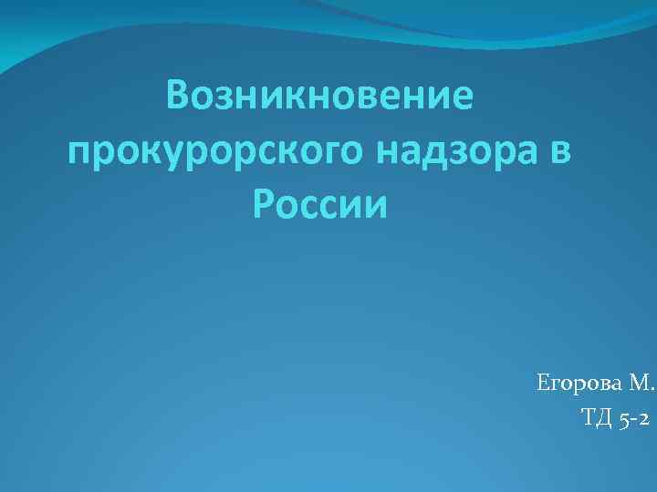 Возникновение прокурорского надзора в России Егорова М. ТД 5 -2 