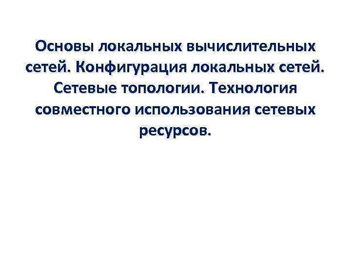 Основы локальных вычислительных сетей. Конфигурация локальных сетей. Сетевые топологии. Технология совместного использования сетевых ресурсов.