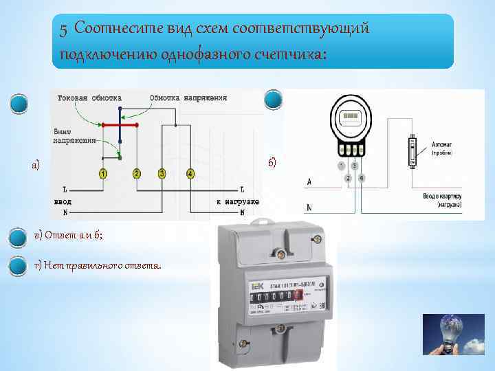 5 Соотнесите вид схем соответствующий подключению однофазного счетчика: а) в) Ответ а и б;