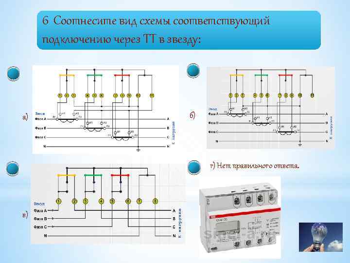 6 Соотнесите вид схемы соответствующий подключению через ТТ в звезду: а) б) г) Нет