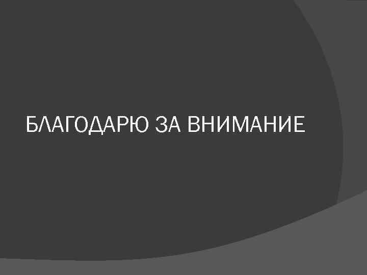БЛАГОДАРЮ ЗА ВНИМАНИЕ 