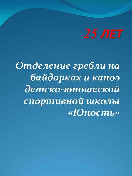25 ЛЕТ Отделение гребли на байдарках и каноэ детско-юношеской спортивной школы «Юность» 