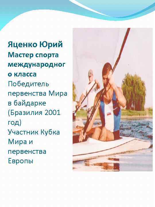 Яценко Юрий Мастер спорта международног о класса Победитель первенства Мира в байдарке (Бразилия 2001