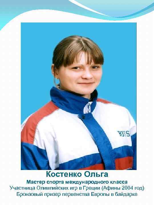 Костенко Ольга Мастер спорта международного класса Участница Олимпийских игр в Греции (Афины 2004 год)
