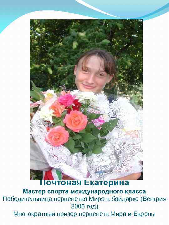 Почтовая Екатерина Мастер спорта международного класса Победительница первенства Мира в байдарке (Венгрия 2005 год)