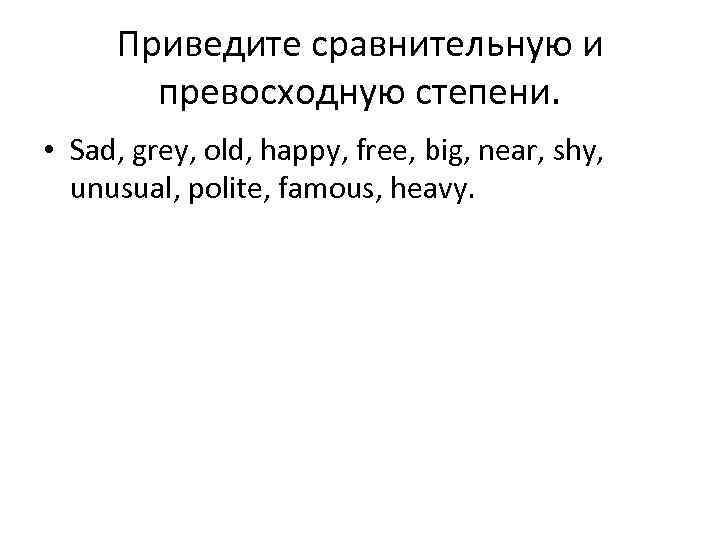 Приведите сравнительную и превосходную степени. • Sad, grey, old, happy, free, big, near, shy,