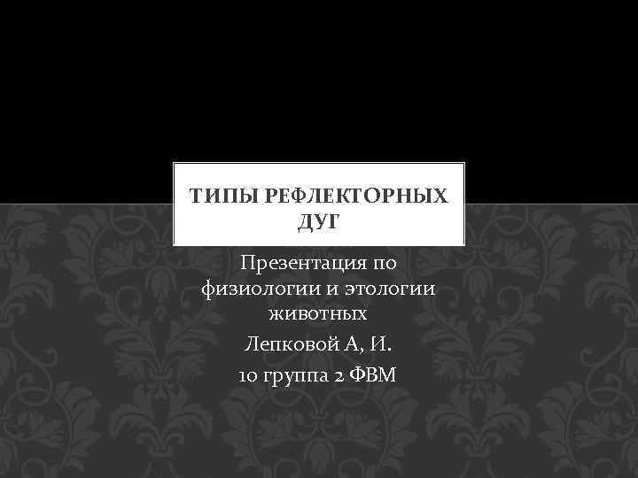 ТИПЫ РЕФЛЕКТОРНЫХ ДУГ Презентация по физиологии и этологии животных Лепковой А, И. 10 группа