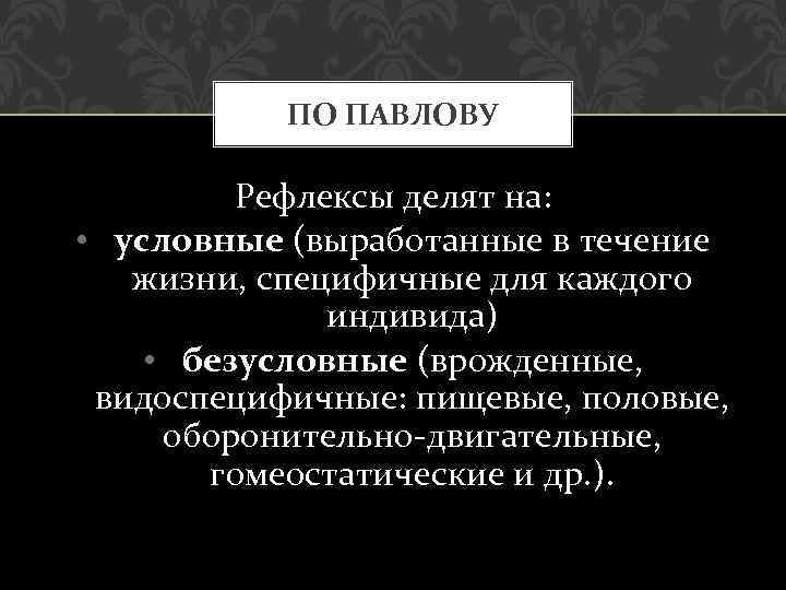 ПО ПАВЛОВУ Рефлексы делят на: • условные (выработанные в течение жизни, специфичные для каждого