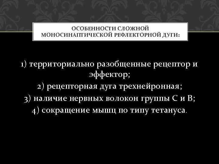 ОСОБЕННОСТИ СЛОЖНОЙ МОНОСИНАПТИЧЕСКОЙ РЕФЛЕКТОРНОЙ ДУГИ: 1) территориально разобщенные рецептор и эффектор; 2) рецепторная дуга