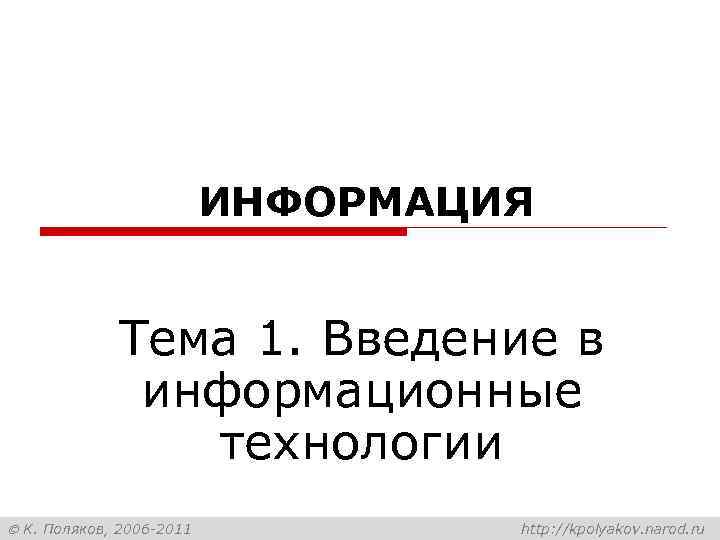 ИНФОРМАЦИЯ Тема 1. Введение в информационные технологии К. Поляков, 2006 -2011 http: //kpolyakov. narod.