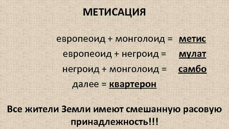 МЕТИСАЦИЯ европеоид + монголоид = метис европеоид + негроид = мулат негроид + монголоид