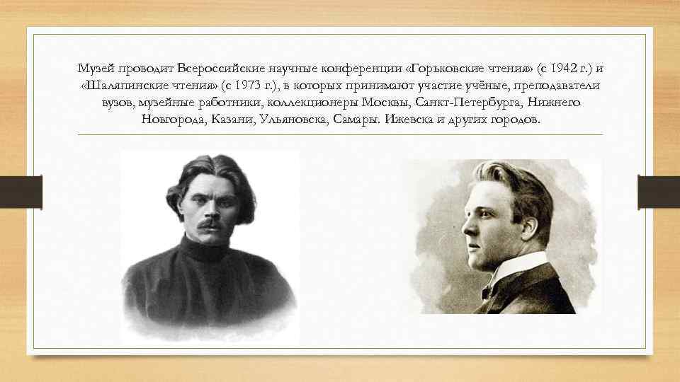 Музей проводит Всероссийские научные конференции «Горьковские чтения» (с 1942 г. ) и «Шаляпинские чтения»
