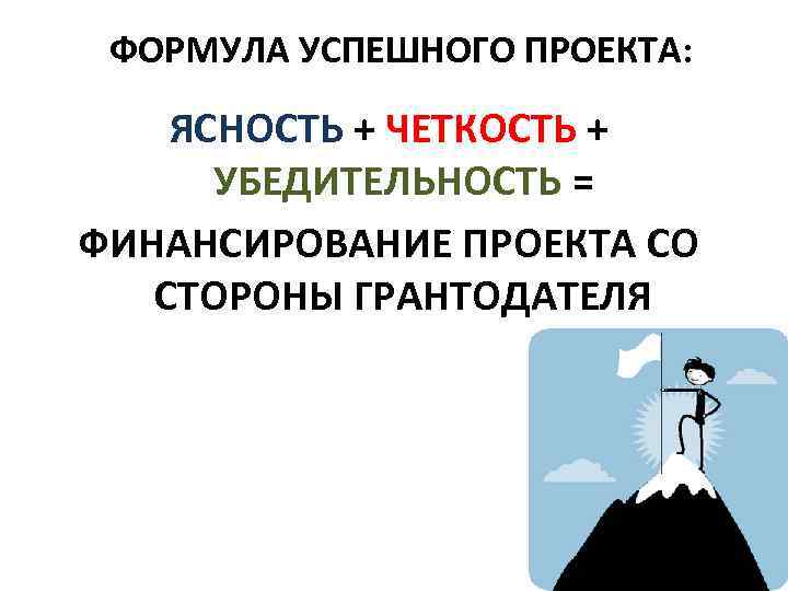 ФОРМУЛА УСПЕШНОГО ПРОЕКТА: ЯСНОСТЬ + ЧЕТКОСТЬ + УБЕДИТЕЛЬНОСТЬ = ФИНАНСИРОВАНИЕ ПРОЕКТА СО СТОРОНЫ ГРАНТОДАТЕЛЯ