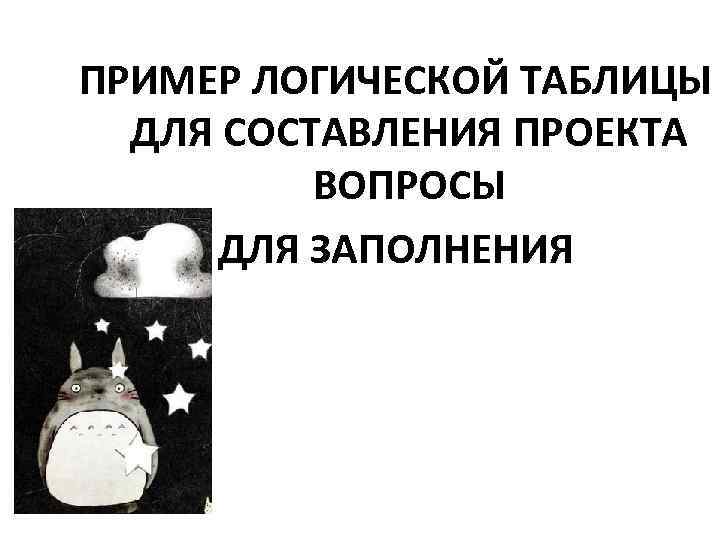ПРИМЕР ЛОГИЧЕСКОЙ ТАБЛИЦЫ ДЛЯ СОСТАВЛЕНИЯ ПРОЕКТА ВОПРОСЫ ДЛЯ ЗАПОЛНЕНИЯ 