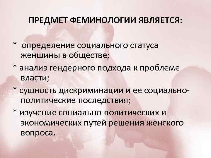 ПРЕДМЕТ ФЕМИНОЛОГИИ ЯВЛЯЕТСЯ: * определение социального статуса женщины в обществе; * анализ гендерного подхода
