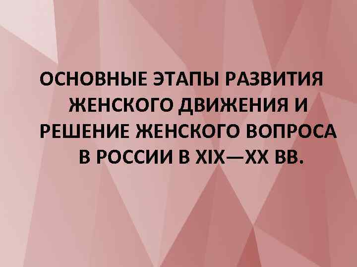 ОСНОВНЫЕ ЭТАПЫ РАЗВИТИЯ ЖЕНСКОГО ДВИЖЕНИЯ И РЕШЕНИЕ ЖЕНСКОГО ВОПРОСА В РОССИИ В XIX—XX ВВ.