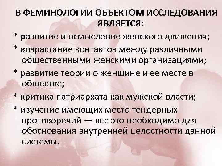 В ФЕМИНОЛОГИИ ОБЪЕКТОМ ИССЛЕДОВАНИЯ ЯВЛЯЕТСЯ: * развитие и осмысление женского движения; * возрастание контактов