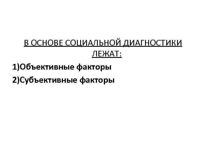 В ОСНОВЕ СОЦИАЛЬНОЙ ДИАГНОСТИКИ ЛЕЖАТ: 1)Объективные факторы 2)Субъективные факторы 