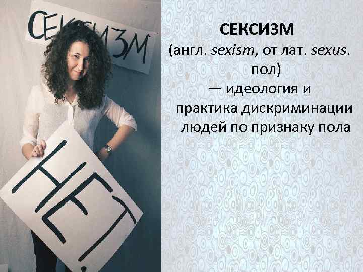 СЕКСИЗМ (англ. sexism, от лат. sexus. пол) — идеология и практика дискриминации людей по