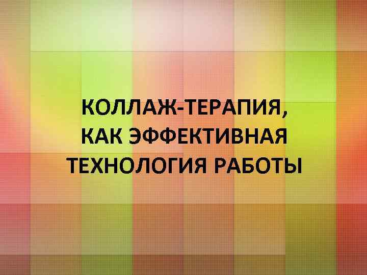 КОЛЛАЖ-ТЕРАПИЯ, КАК ЭФФЕКТИВНАЯ ТЕХНОЛОГИЯ РАБОТЫ 