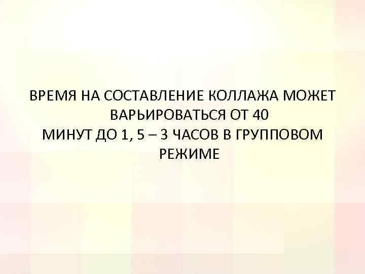 ВРЕМЯ НА СОСТАВЛЕНИЕ КОЛЛАЖА МОЖЕТ ВАРЬИРОВАТЬСЯ ОТ 40 МИНУТ ДО 1, 5 – 3