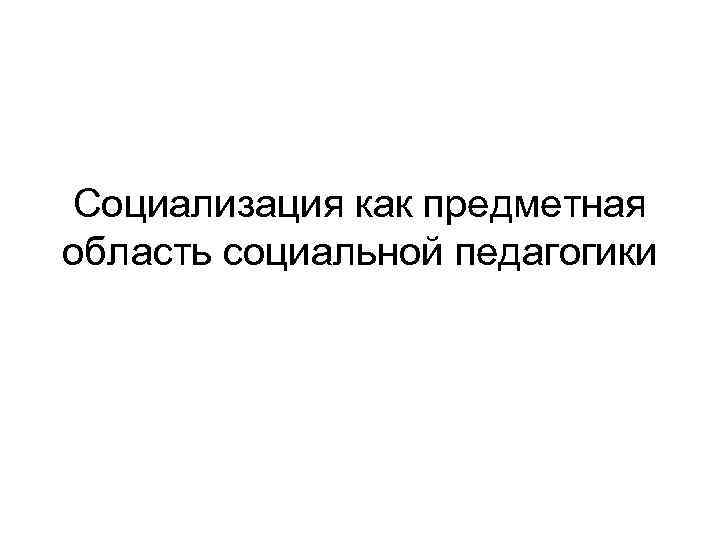 Социализация как предметная область социальной педагогики 