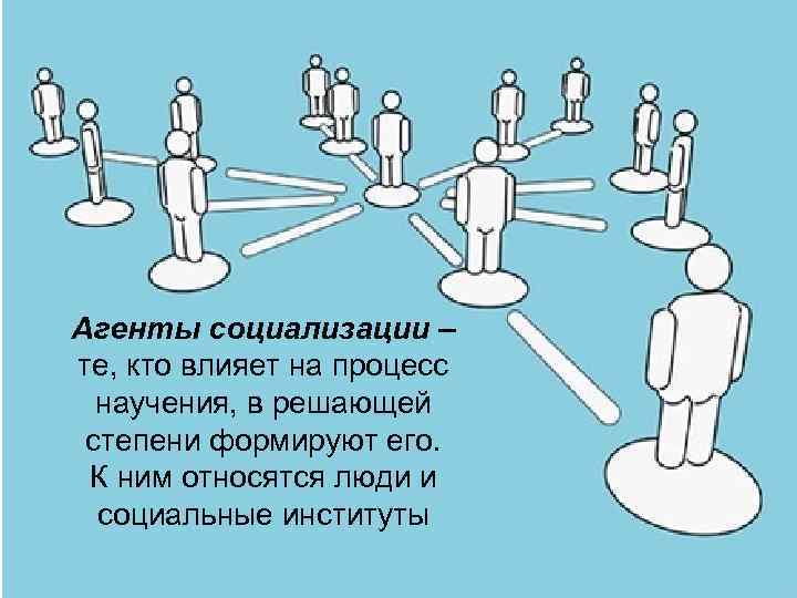 Агенты социализации – те, кто влияет на процесс научения, в решающей степени формируют его.