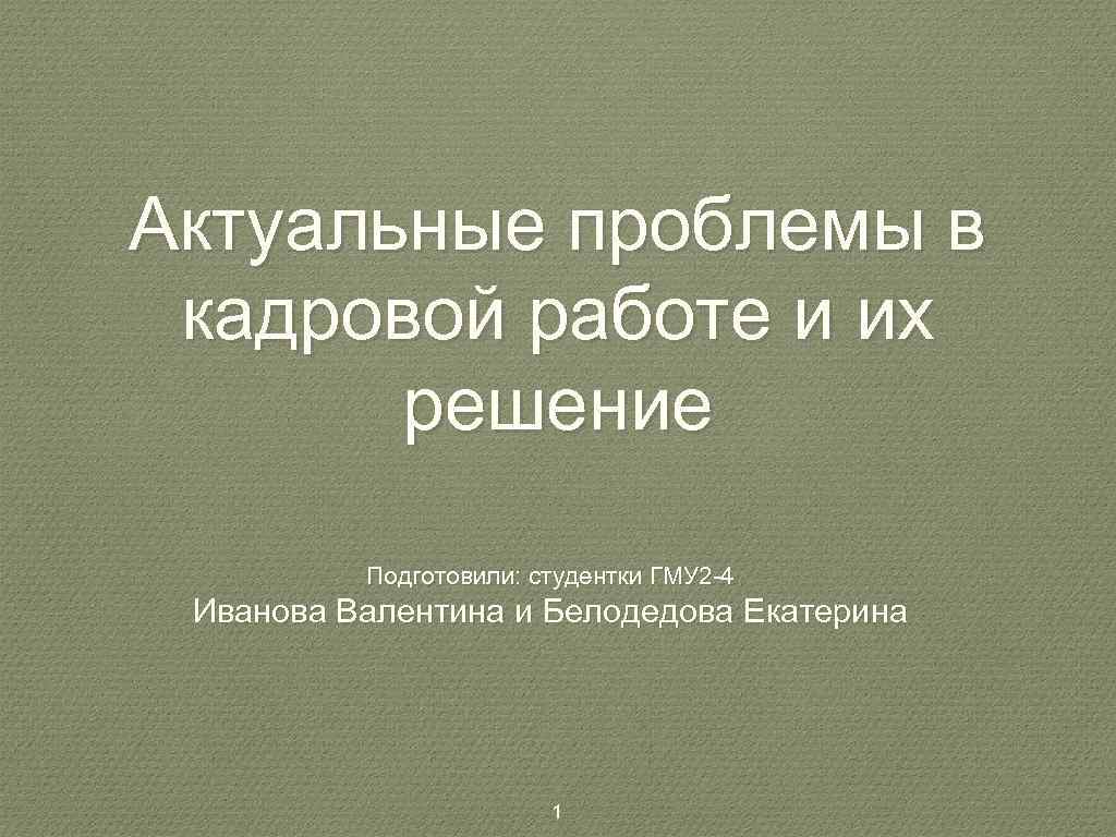 Актуальные проблемы в кадровой работе и их решение Подготовили: студентки ГМУ 2 -4 Иванова