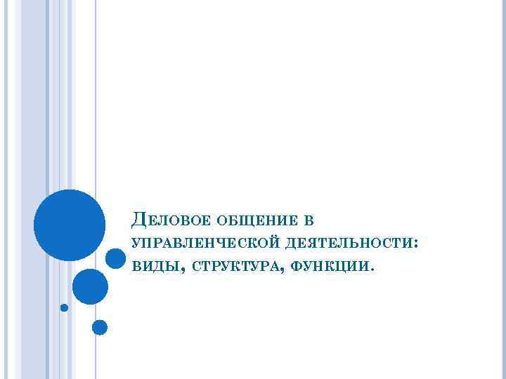 ДЕЛОВОЕ ОБЩЕНИЕ В УПРАВЛЕНЧЕСКОЙ ДЕЯТЕЛЬНОСТИ: ВИДЫ, СТРУКТУРА, ФУНКЦИИ. 