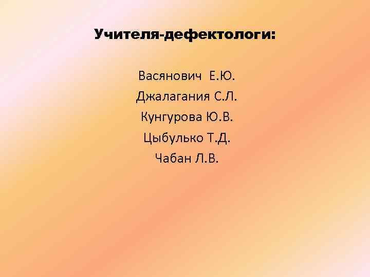Учителя-дефектологи: Васянович Е. Ю. Джалагания С. Л. Кунгурова Ю. В. Цыбулько Т. Д. Чабан