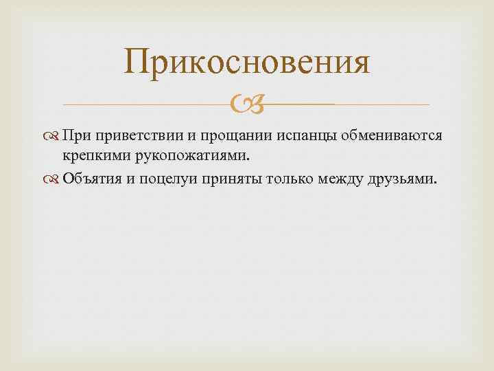 Прикосновения При приветствии и прощании испанцы обмениваются крепкими рукопожатиями. Объятия и поцелуи приняты только