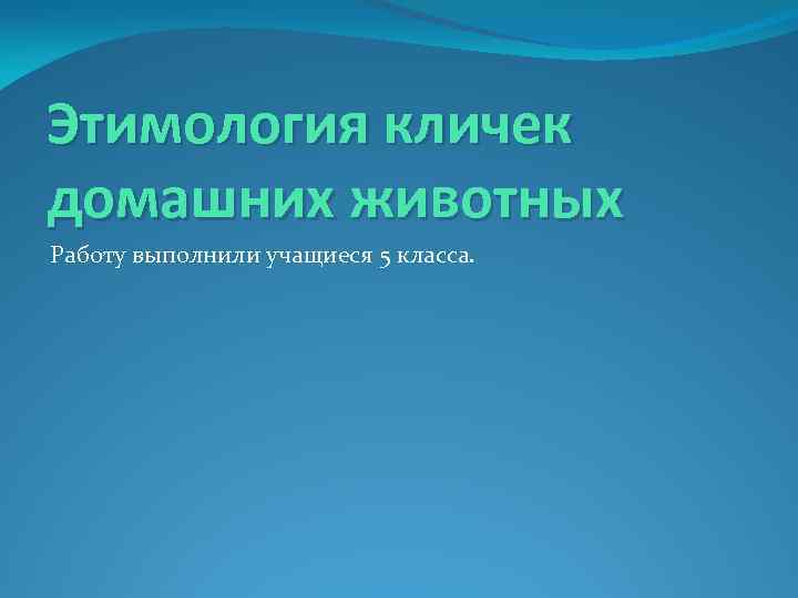 Этимология кличек домашних животных Работу выполнили учащиеся 5 класса. 