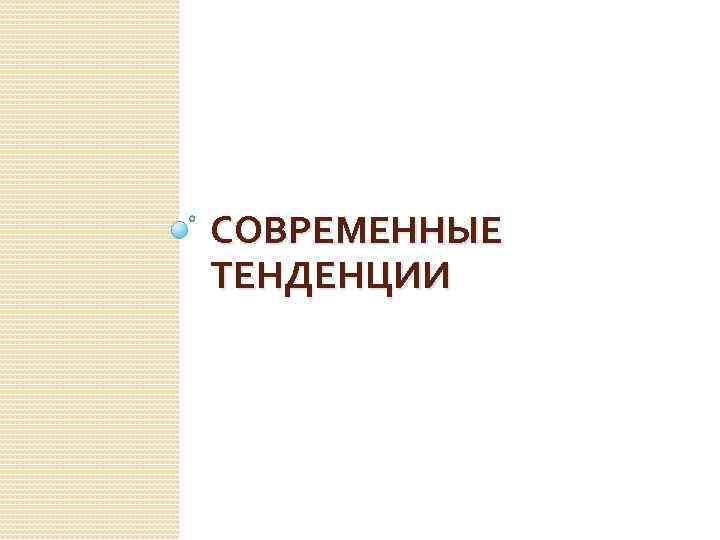 СОВРЕМЕННЫЕ ТЕНДЕНЦИИ 