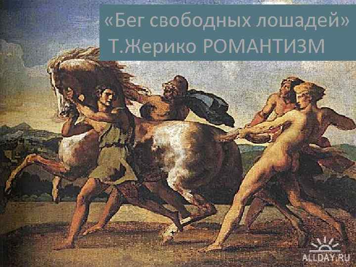  «Бег свободных лошадей» Т. Жерико РОМАНТИЗМ 