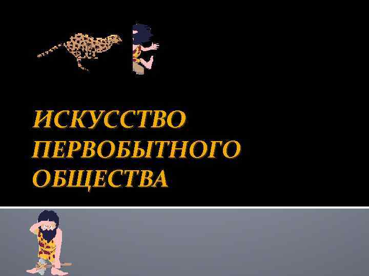 ИСКУССТВО ПЕРВОБЫТНОГО ОБЩЕСТВА 
