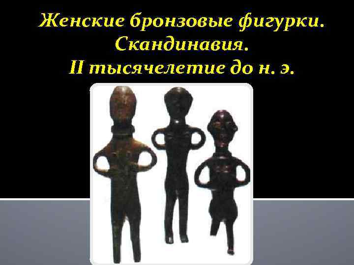 Женские бронзовые фигурки. Скандинавия. II тысячелетие до н. э. 