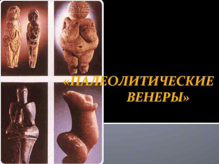  «ПАЛЕОЛИТИЧЕСКИЕ ВЕНЕРЫ» 