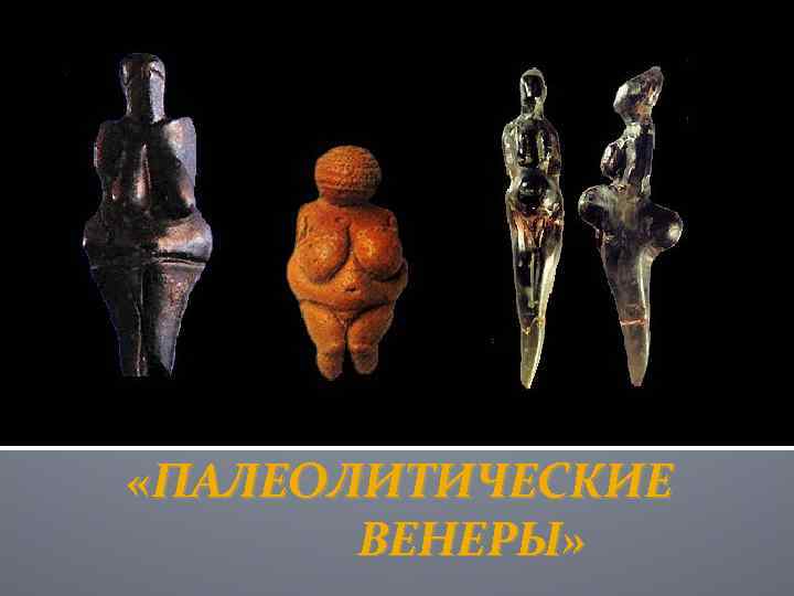  «ПАЛЕОЛИТИЧЕСКИЕ ВЕНЕРЫ» 