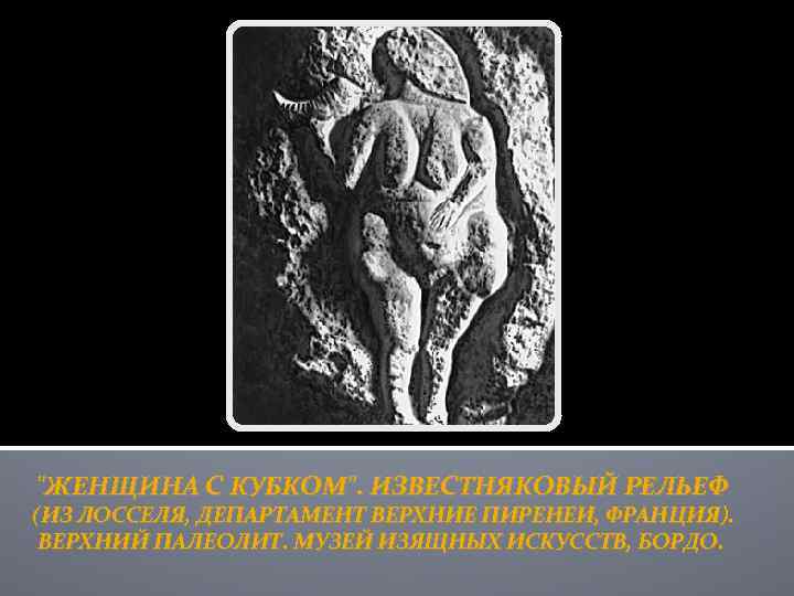 "ЖЕНЩИНА С КУБКОМ". ИЗВЕСТНЯКОВЫЙ РЕЛЬЕФ (ИЗ ЛОССЕЛЯ, ДЕПАРТАМЕНТ ВЕРХНИЕ ПИРЕНЕИ, ФРАНЦИЯ). ВЕРХНИЙ ПАЛЕОЛИТ. МУЗЕЙ