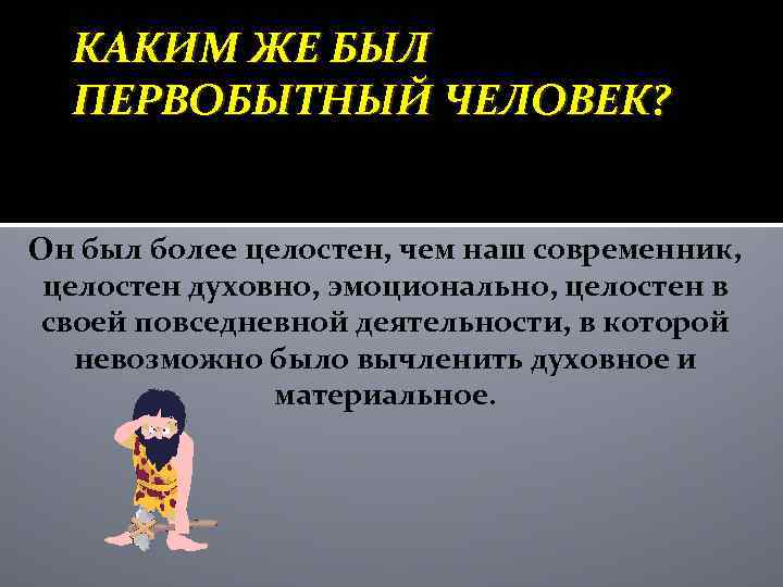 КАКИМ ЖЕ БЫЛ ПЕРВОБЫТНЫЙ ЧЕЛОВЕК? Он был более целостен, чем наш современник, целостен духовно,