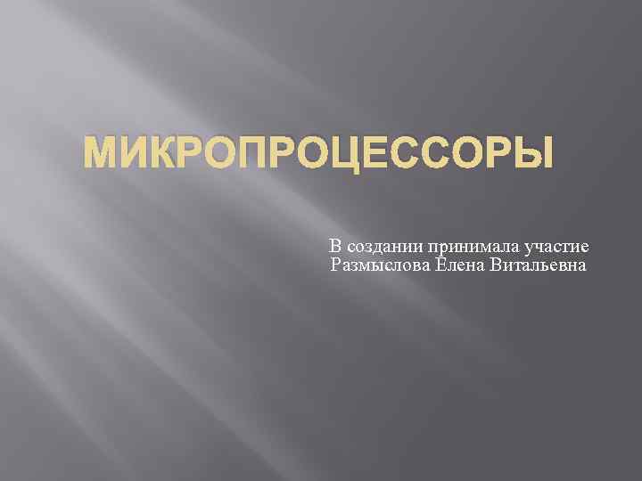 МИКРОПРОЦЕССОРЫ В создании принимала участие Размыслова Елена Витальевна 