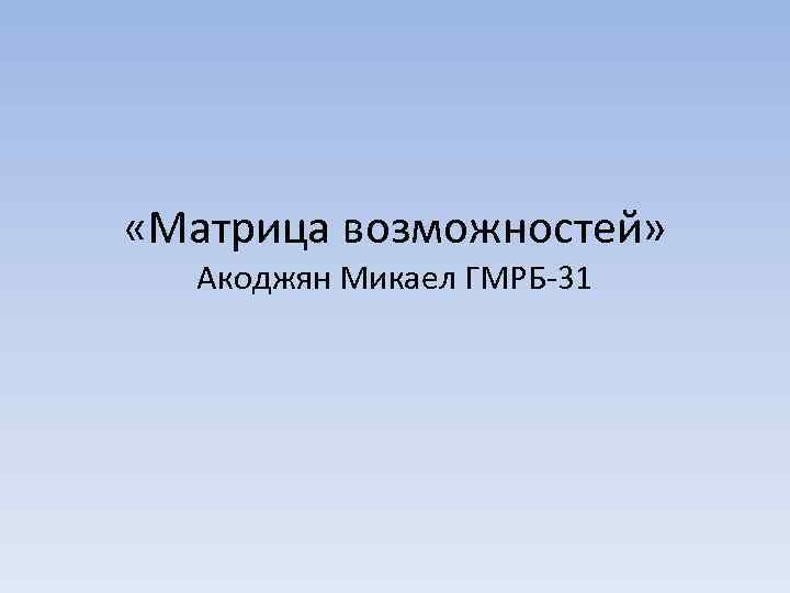  «Матрица возможностей» Акоджян Микаел ГМРБ-31 