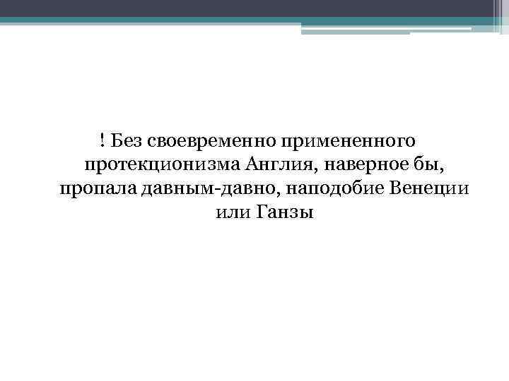 ! Без своевременно примененного протекционизма Англия, наверное бы, пропала давным-давно, наподобие Венеции или Ганзы