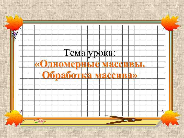 Тема урока: «Одномерные массивы. Обработка массива» 