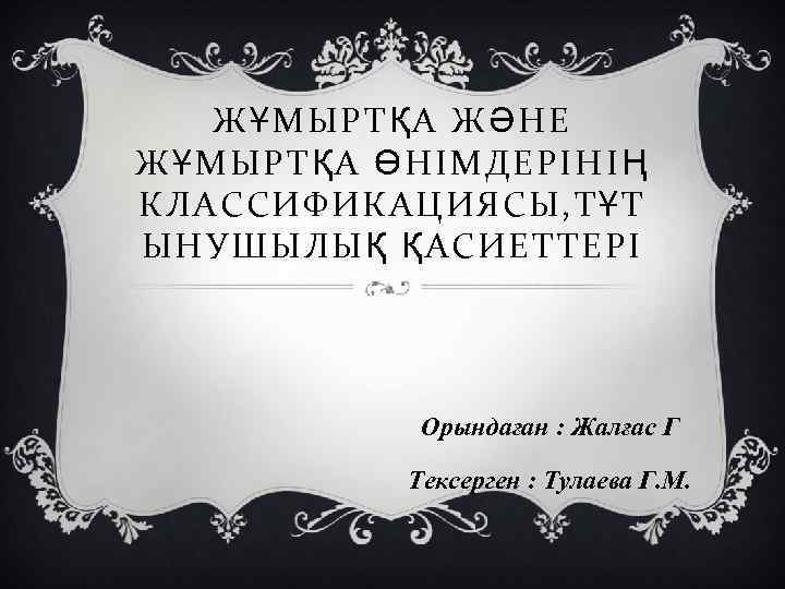 ЖҰМЫРТҚА ЖӘНЕ ЖҰМЫРТҚА ӨНІМДЕРІНІҢ КЛАССИФИКАЦИЯСЫ, Т ҰТ ЫНУШЫЛЫҚ ҚАСИЕТТЕРІ Орындаған : Жалғас Г Тексерген