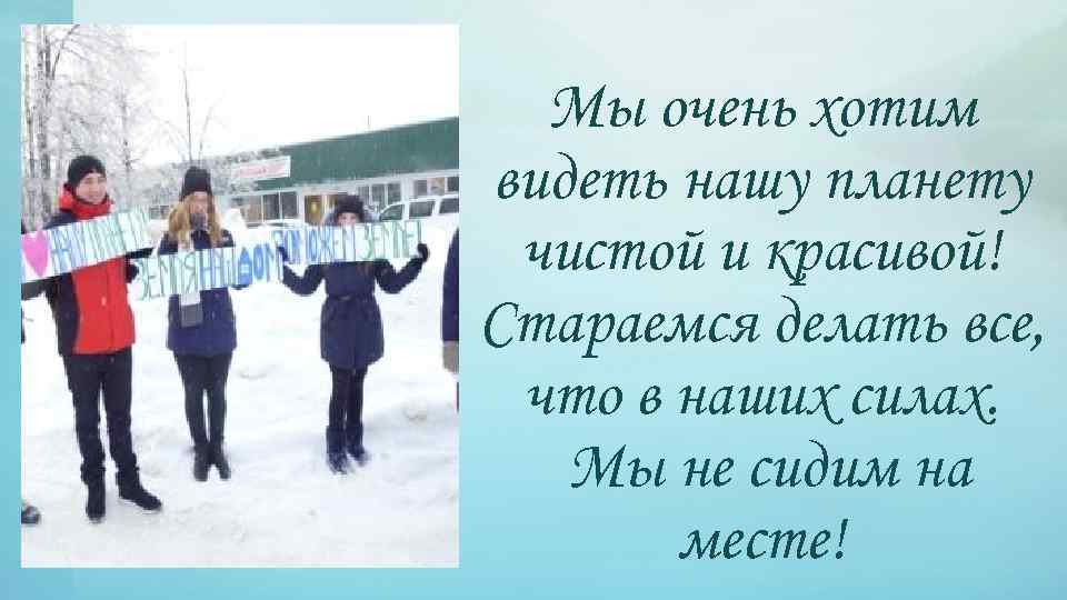 Мы очень хотим видеть нашу планету чистой и красивой! Стараемся делать все, что в