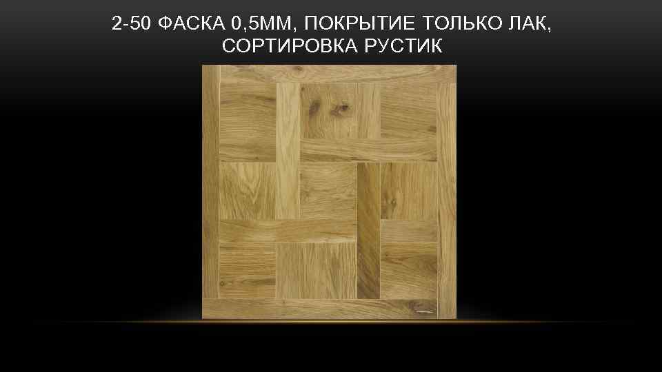 2 -50 ФАСКА 0, 5 ММ, ПОКРЫТИЕ ТОЛЬКО ЛАК, СОРТИРОВКА РУСТИК 