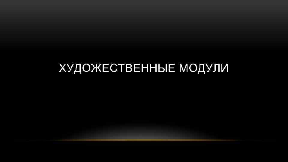 ХУДОЖЕСТВЕННЫЕ МОДУЛИ 