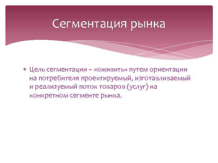 Сегментация рынка Цель сегментации – «оживить» путем ориентации на потребителя проектируемый, изготавливаемый и реализуемый