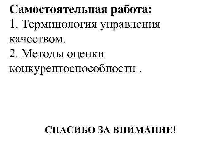 Самостоятельная работа: 1. Терминология управления качеством. 2. Методы оценки конкурентоспособности. СПАСИБО ЗА ВНИМАНИЕ! 